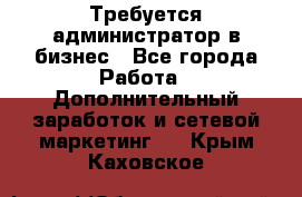 Требуется администратор в бизнес - Все города Работа » Дополнительный заработок и сетевой маркетинг   . Крым,Каховское